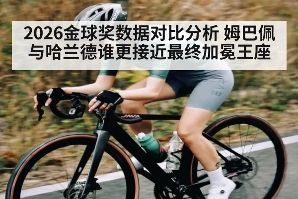 2026金球奖数据对比分析 姆巴佩与哈兰德谁更接近最终加冕王座