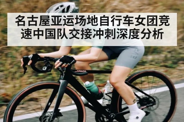 名古屋亚运场地自行车女团竞速中国队交接冲刺深度分析