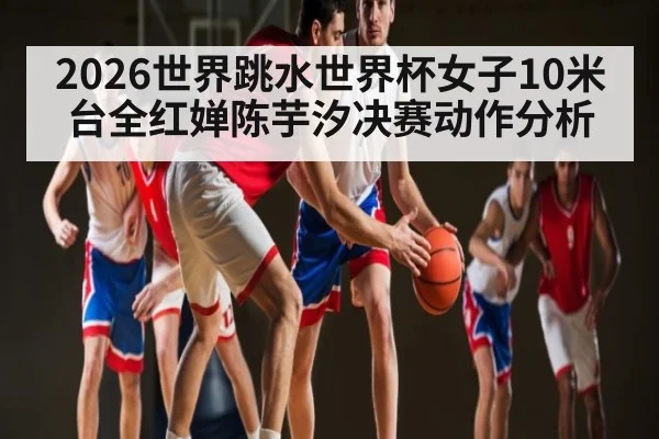 2026世界跳水世界杯女子10米台全红婵陈芋汐决赛动作分析