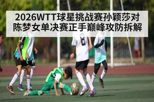 2026WTT球星挑战赛孙颖莎对陈梦女单决赛正手巅峰攻防拆解