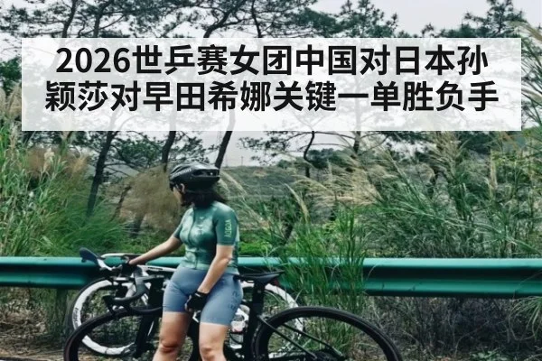 2026世乒赛女团中国对日本孙颖莎对早田希娜关键一单胜负手