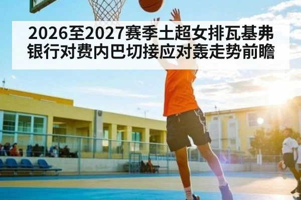 2026至2027赛季土超女排瓦基弗银行对费内巴切接应对轰走势前瞻