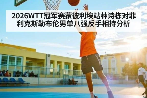 2026WTT冠军赛蒙彼利埃站林诗栋对菲利克斯勒布伦男单八强反手相持分析