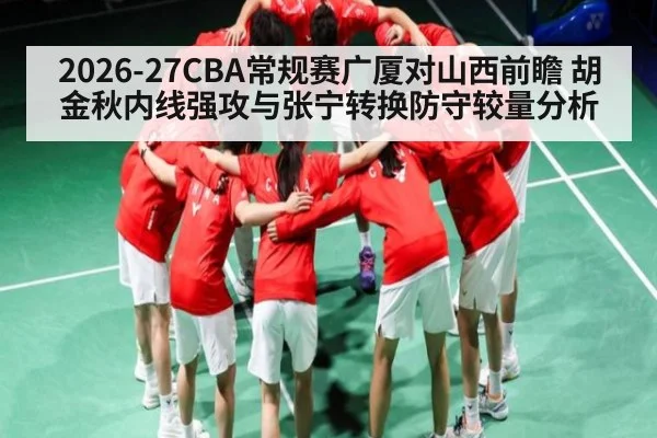2026-27CBA常规赛广厦对山西前瞻 胡金秋内线强攻与张宁转换防守较量分析
